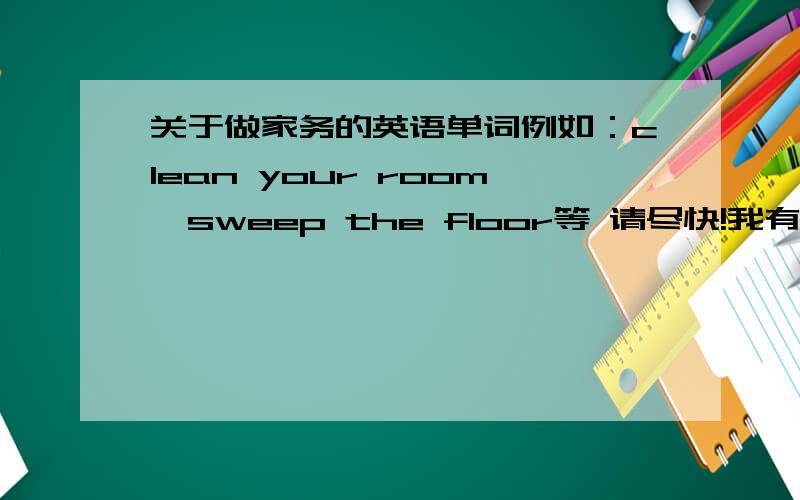 关于做家务的英语单词例如：clean your room,sweep the floor等 请尽快!我有急用!再多点