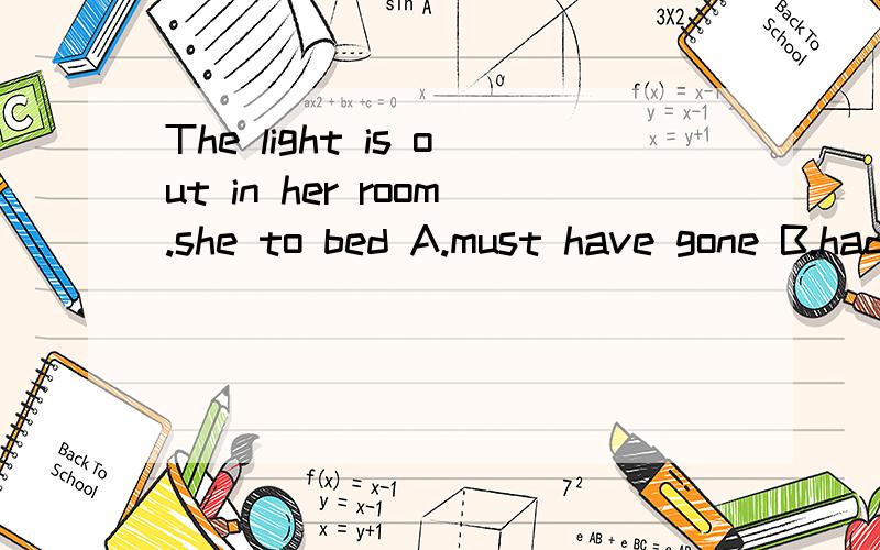 The light is out in her room.she to bed A.must have gone B.had gone C.must be going D.must go答案是选A的,为什么,我不懂.这个是考 have gone to的用法?