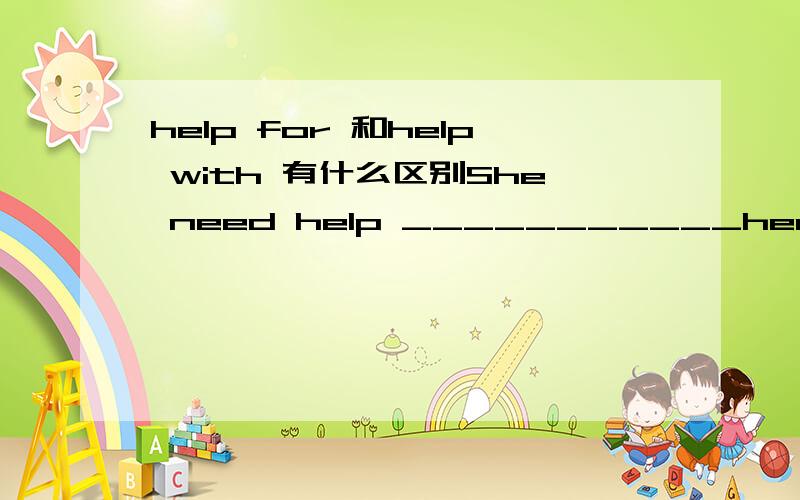 help for 和help with 有什么区别She need help ___________her housework.with是正确答案 填for可以么?初中教材里有一句话是We need help for our Beidaihe School Trip.感觉都说的通 for正确与否有什么原因么