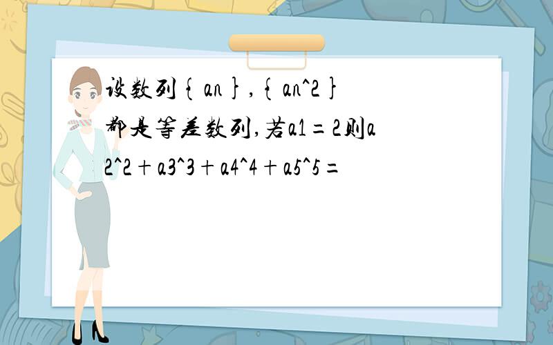 设数列{an},{an^2}都是等差数列,若a1=2则a2^2+a3^3+a4^4+a5^5=