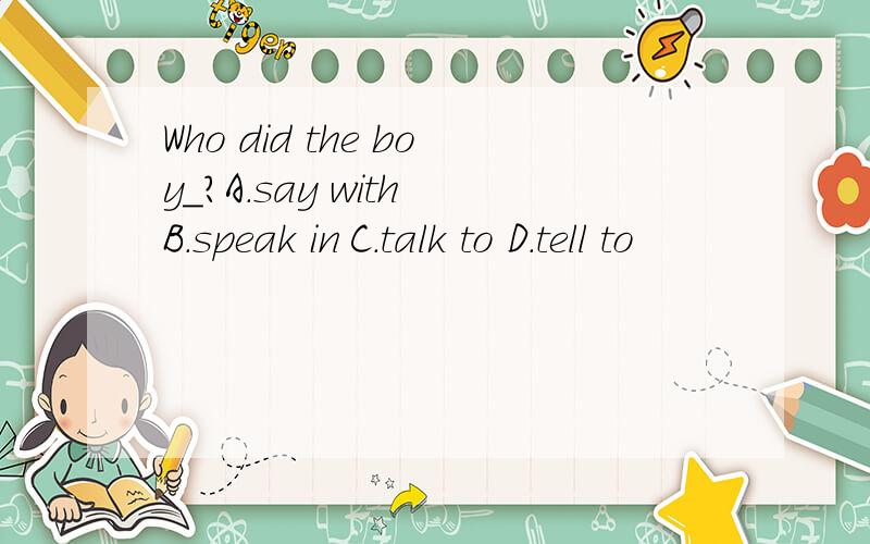 Who did the boy_?A.say with B.speak in C.talk to D.tell to