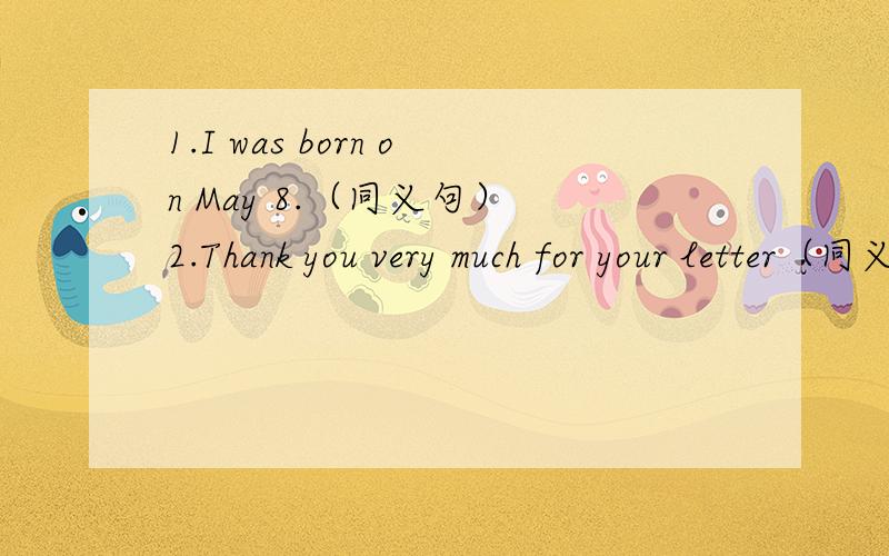 1.I was born on May 8.（同义句） 2.Thank you very much for your letter（同义句）3.They have Chinese every day.(一般疑问句）4.How old are you?(同义句）5.Her mother likes pop music.(一般疑问句并做肯定回答）6.I like Engli