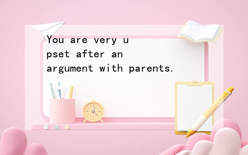 You are very upset after an argument with parents.