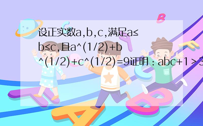 设正实数a,b,c,满足a≤b≤c,且a^(1/2)+b^(1/2)+c^(1/2)=9证明：abc+1＞3a对不起，题抄错了应该是：设正实数a，满足a≤b≤c，且a^2+b^2+c^2=9证明：abc+1＞3a