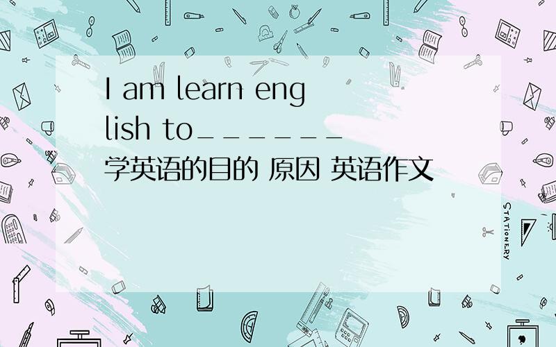 I am learn english to______ 学英语的目的 原因 英语作文
