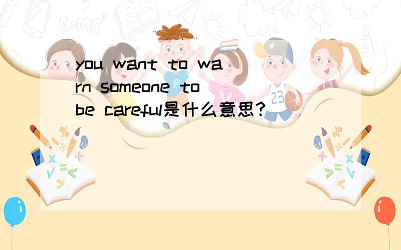you want to warn someone to be careful是什么意思?
