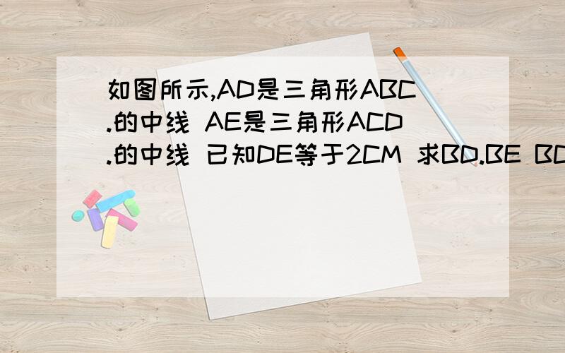 如图所示,AD是三角形ABC.的中线 AE是三角形ACD.的中线 已知DE等于2CM 求BD.BE BC的长 怎麽做题目 如图所示,AD是三角形ABC.的中线 AE是三角形ACD.的中线 已知DE等于2CM 求BD.BE BC的长 怎麽做