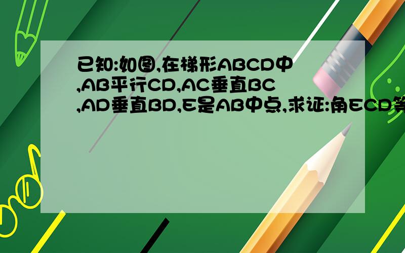 已知:如图,在梯形ABCD中,AB平行CD,AC垂直BC,AD垂直BD,E是AB中点,求证:角ECD等于角EDC