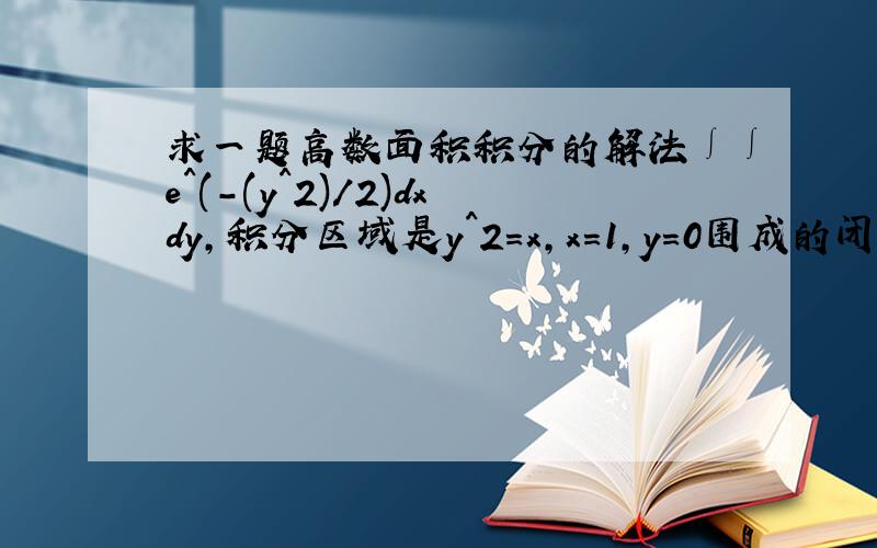 求一题高数面积积分的解法∫∫e^(-(y^2)/2)dxdy,积分区域是y^2=x,x=1,y=0围成的闭区域,就是第一步积分后化为∫(y^2-1)*e^(-(y^2)/2)dy不好算啊