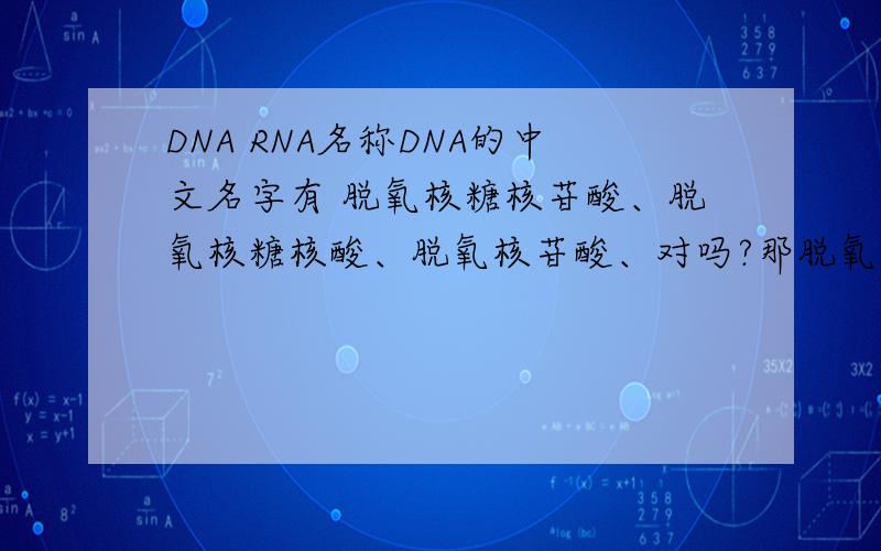 DNA RNA名称DNA的中文名字有 脱氧核糖核苷酸、脱氧核糖核酸、脱氧核苷酸、对吗?那脱氧核酸呢?RNA就是核糖核酸/核糖核苷酸是吧?