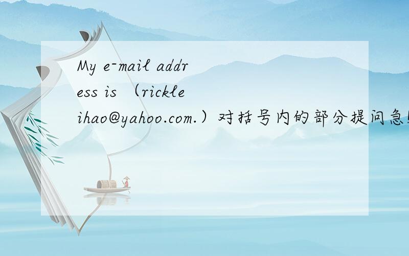 My e-mail address is （rickleihao@yahoo.com.）对括号内的部分提问急!求速度回答 答对增加100分!