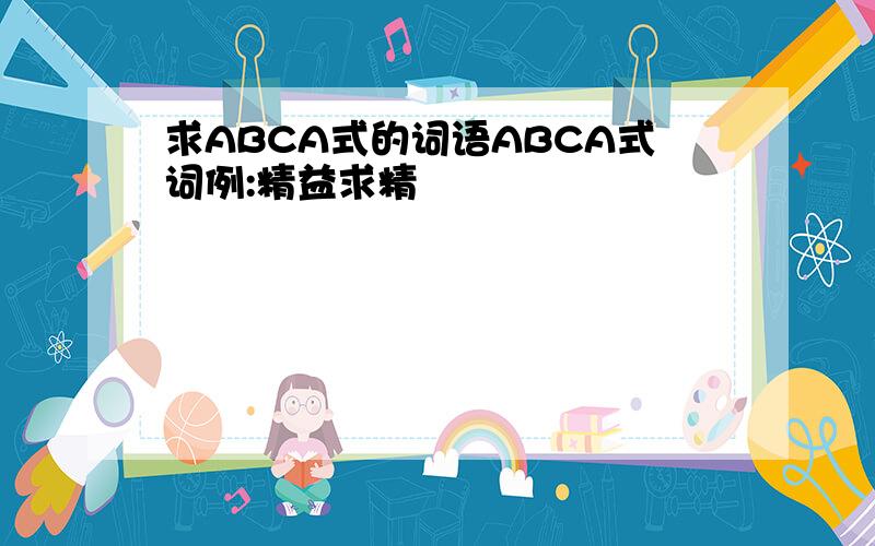 求ABCA式的词语ABCA式词例:精益求精