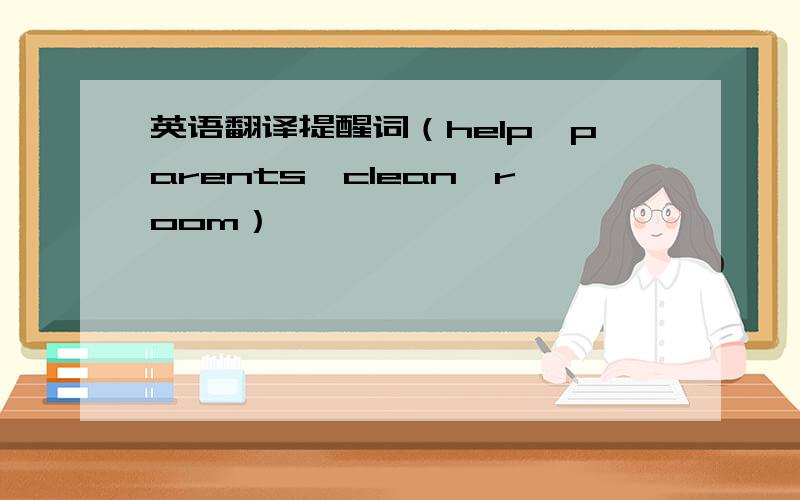 英语翻译提醒词（help,parents,clean,room）