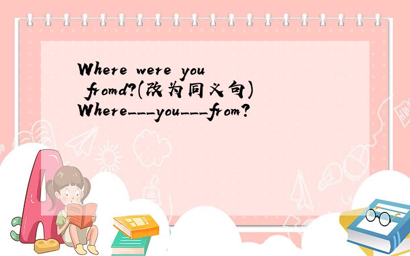 Where were you fromd?(改为同义句)Where___you___from?
