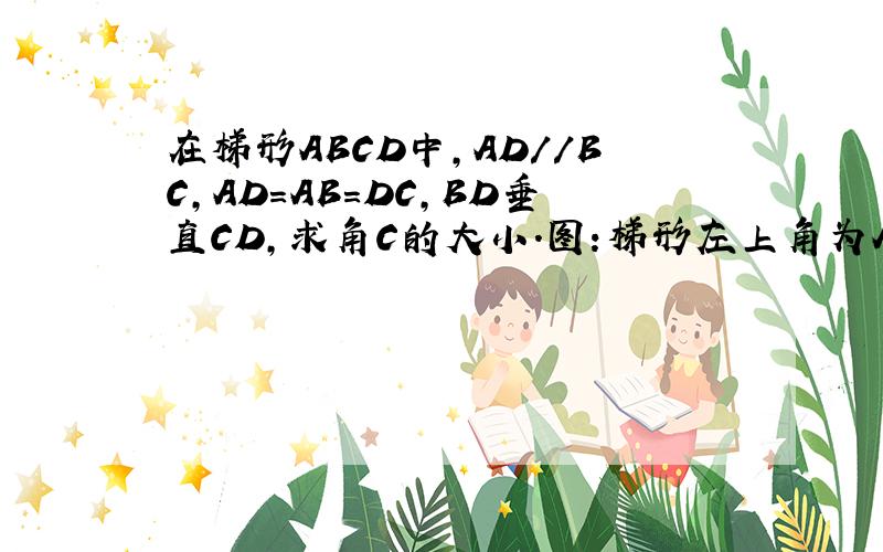在梯形ABCD中,AD//BC,AD=AB=DC,BD垂直CD,求角C的大小.图:梯形左上角为A,右上角为D，左下角为B，右下角为C，连接BD。