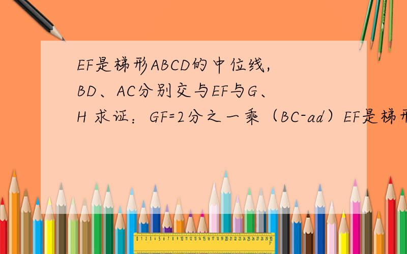 EF是梯形ABCD的中位线,BD、AC分别交与EF与G、H 求证：GF=2分之一乘（BC-ad）EF是梯形ABCD的中位线,BD、AC分别交与EF与G、H求证：GF=2分之一乘（BC-ad）我知道大的方向通过中位线和等式的相加减,但