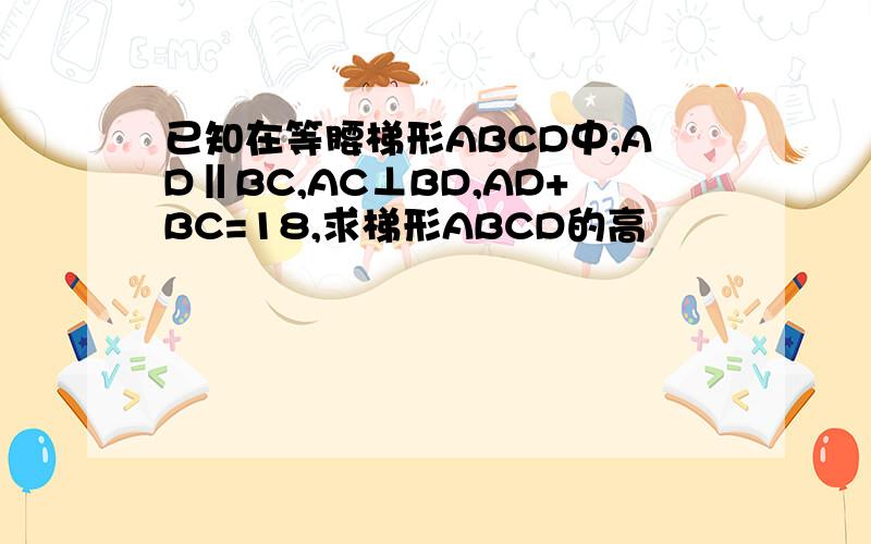 已知在等腰梯形ABCD中,AD‖BC,AC⊥BD,AD+BC=18,求梯形ABCD的高