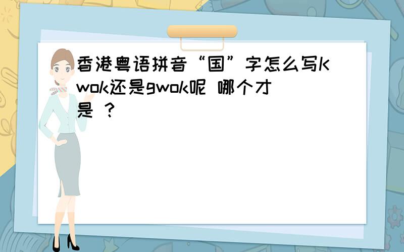 香港粤语拼音“国”字怎么写Kwok还是gwok呢 哪个才是 ?