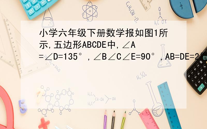 小学六年级下册数学报如图1所示,五边形ABCDE中,∠A=∠D=135°,∠B∠C∠E=90°,AB=DE=2厘米,BC=4厘米,则这个五边形ABCDE的面积是多少求各位大神解答