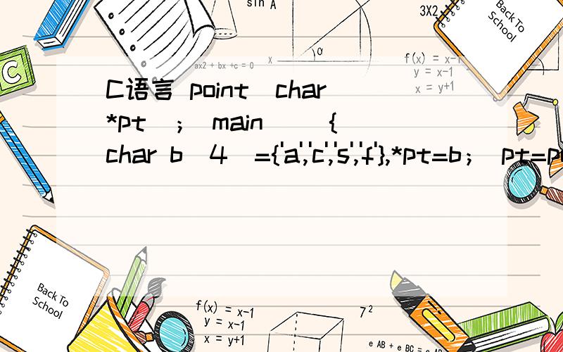 C语言 point(char*pt)； main() {char b[4]={'a','c','s','f'},*pt=b； pt=point(pt)； printf(