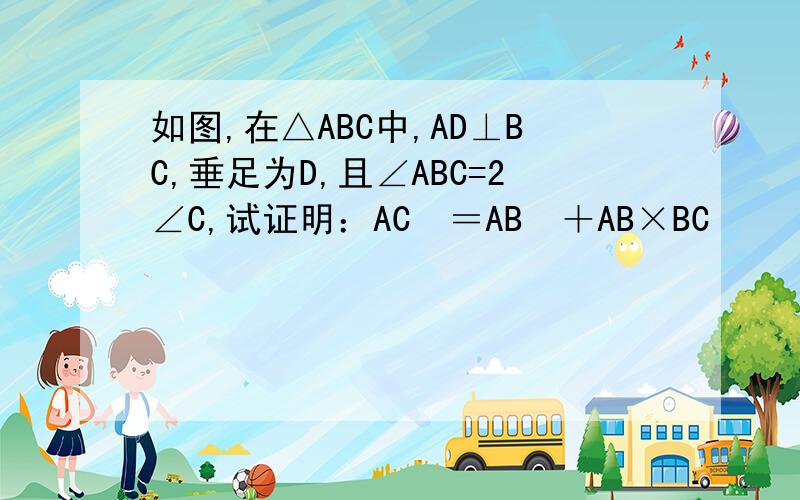 如图,在△ABC中,AD⊥BC,垂足为D,且∠ABC=2∠C,试证明：AC²＝AB²＋AB×BC