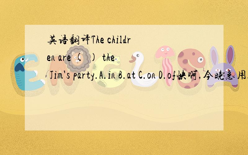 英语翻译The children are ( ) the Jim's party.A.in B.at C.on D.of快啊,今晚急用!