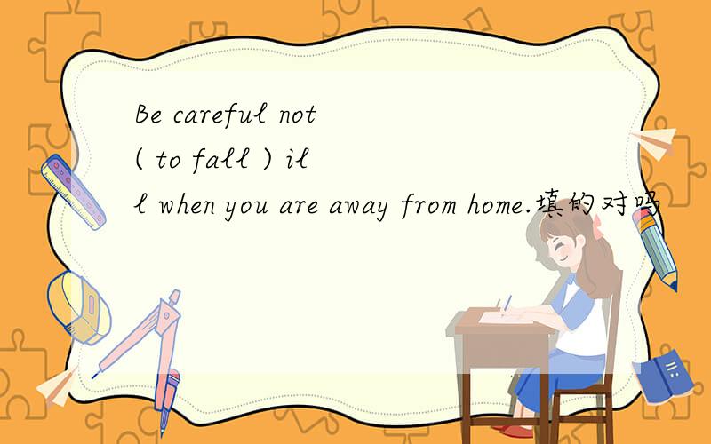 Be careful not( to fall ) ill when you are away from home.填的对吗