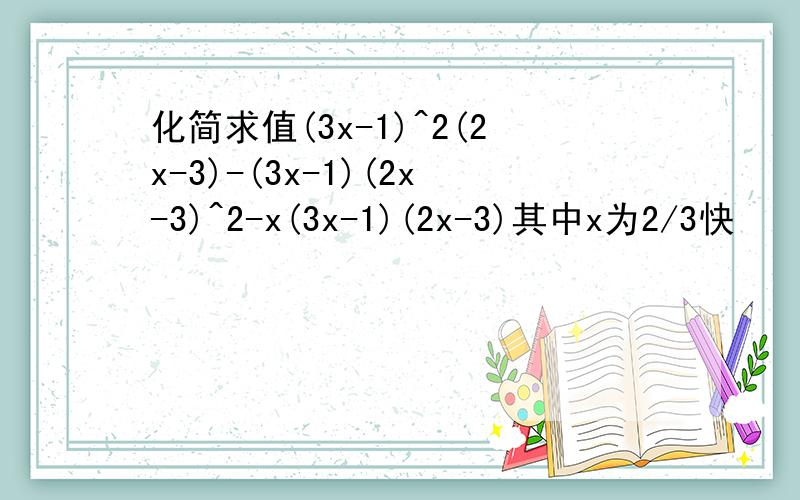 化简求值(3x-1)^2(2x-3)-(3x-1)(2x-3)^2-x(3x-1)(2x-3)其中x为2/3快