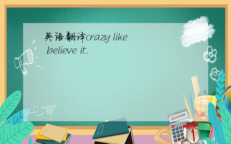 英语翻译crazy like believe it.