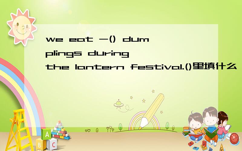 we eat -() dumplings during the lantern festival.()里填什么