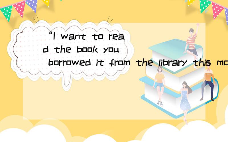 “I want to read the book you borrowed it from the library this morning”选择错误部分：A：to read B：borrowed C：it D：from the library并修改!还有第二题：the only letter which I have received is still on the shelf .选择错误