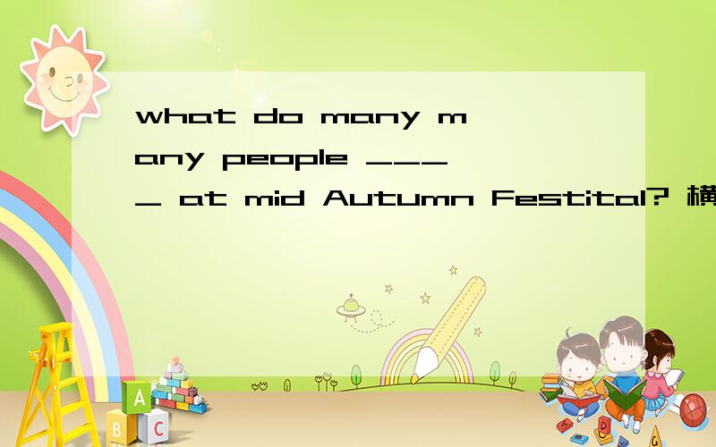 what do many many people ____ at mid Autumn Festital? 横线上为什么要填does? 帮个忙! 谢谢!