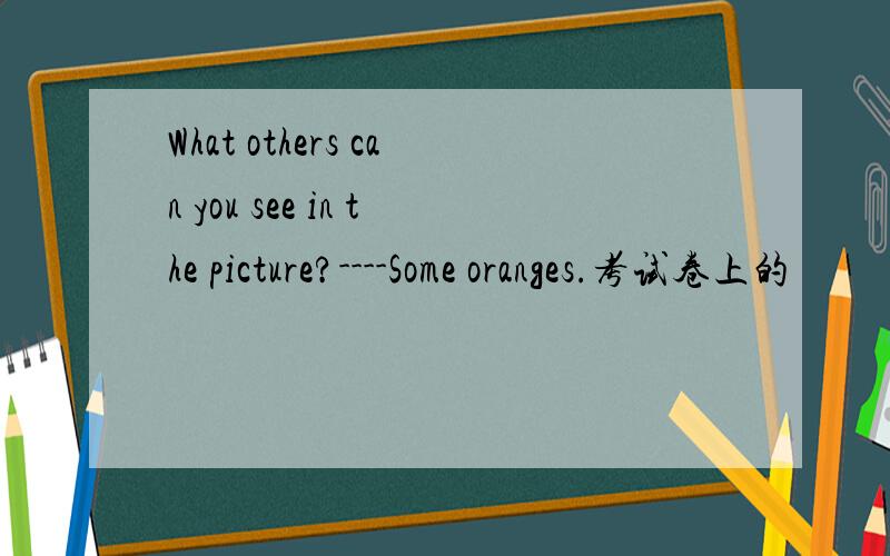 What others can you see in the picture?----Some oranges.考试卷上的