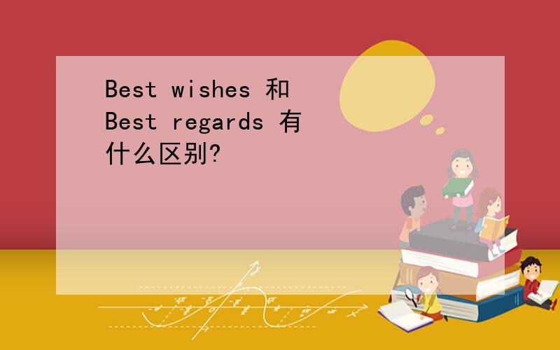 Best wishes 和 Best regards 有什么区别?