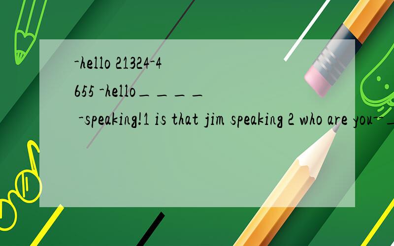 -hello 21324-4655 -hello____ -speaking!1 is that jim speaking 2 who are you--______-I am1 is that jim 2 who is on duty todayarenot you a teacher______I am a doctor 1 no,i am not 2 yes,i am 3 no ,i am 4 yes,i am not