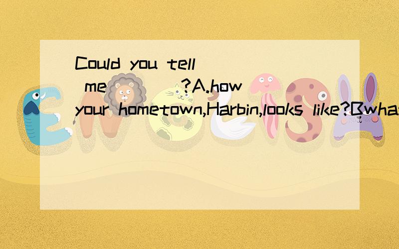 Could you tell me____?A.how your hometown,Harbin,looks like?Bwhat your hometown,Harbin,looks