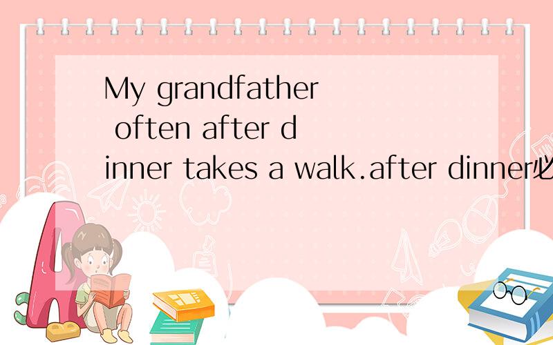 My grandfather often after dinner takes a walk.after dinner必须放在句尾吗?