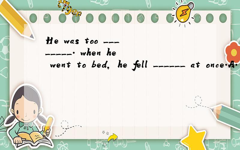 He was too ________. when he went to bed, he fell ______ at once.A. sleepy; asleep     B. sleepy; sleepy    C. asleep; sleepy                                          选什么?答案是C,我觉得是A