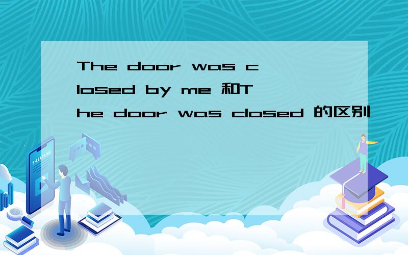 The door was closed by me 和The door was closed 的区别