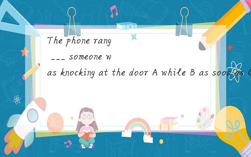 The phone rang ___ someone was knocking at the door A while B as soon as C until D because