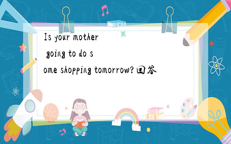 Is your mother going to do some shopping tomorrow?回答