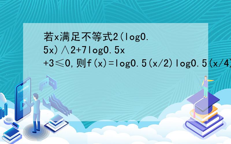 若x满足不等式2(log0.5x)∧2+7log0.5x+3≤0,则f(x)=log0.5(x/2)log0.5(x/4)的最大值?A.3 B.2 C.1 D.1/2