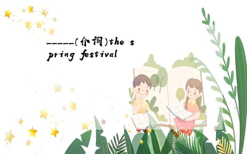 _____（介词）the spring festival