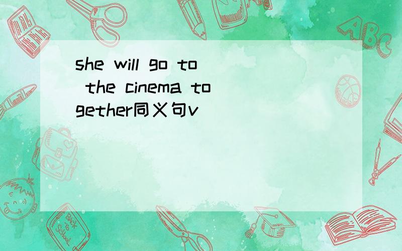 she will go to the cinema together同义句v