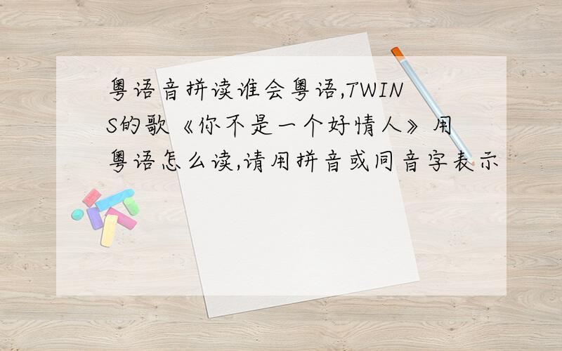 粤语音拼读谁会粤语,TWINS的歌《你不是一个好情人》用粤语怎么读,请用拼音或同音字表示