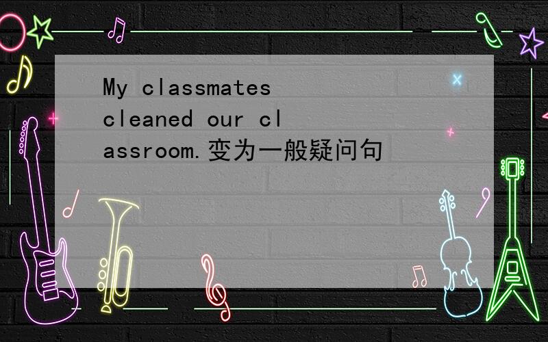 My classmates cleaned our classroom.变为一般疑问句