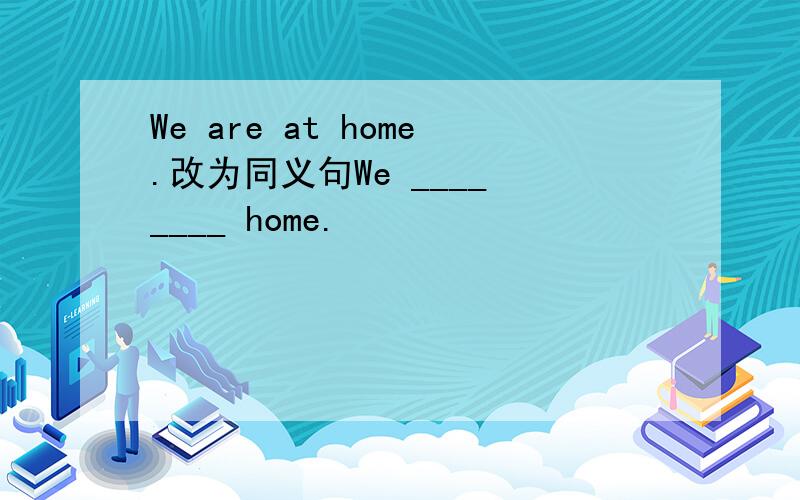 We are at home.改为同义句We ____ ____ home.