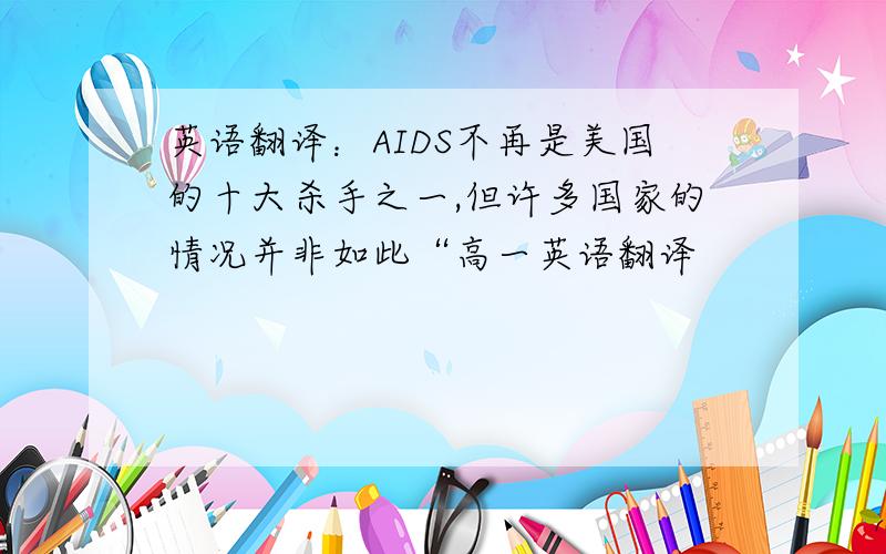 英语翻译：AIDS不再是美国的十大杀手之一,但许多国家的情况并非如此“高一英语翻译