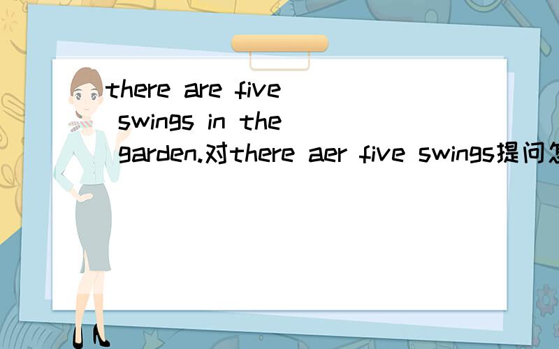 there are five swings in the garden.对there aer five swings提问怎么答