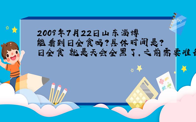 2009年7月22日山东淄博能看到日全食吗?具体时间是?日全食 就是天会全黑了,之前需要准备吗?